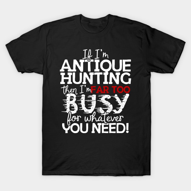 If I'm Antique Hunting Then I'm Far Too Busy For Whatever You Need! T-Shirt by thingsandthings